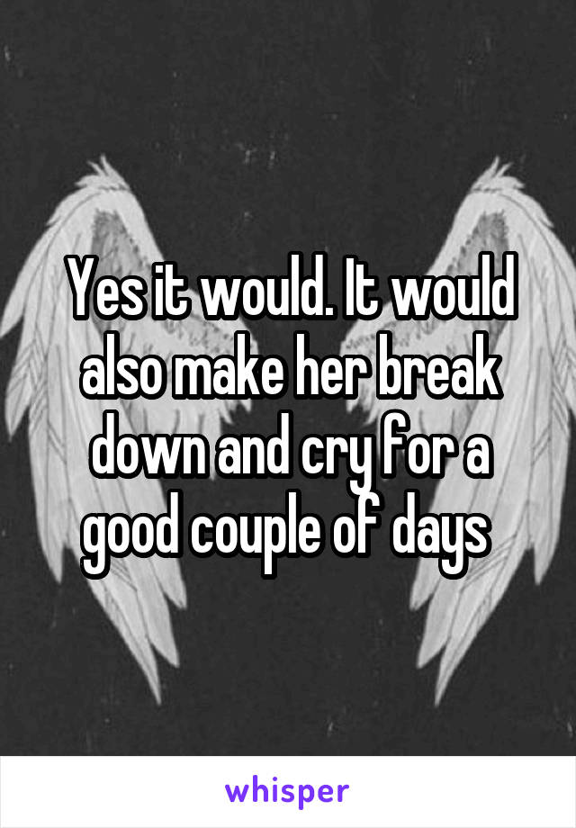 Yes it would. It would also make her break down and cry for a good couple of days 