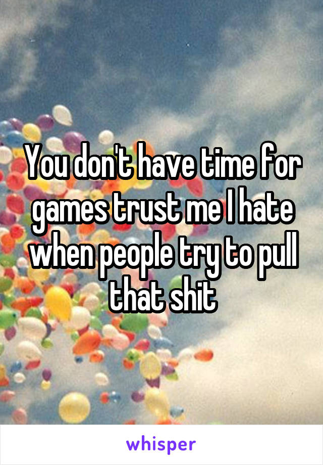 You don't have time for games trust me I hate when people try to pull that shit