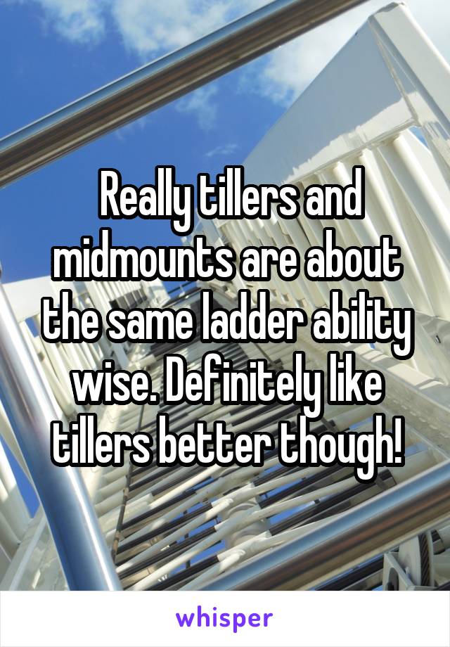  Really tillers and midmounts are about the same ladder ability wise. Definitely like tillers better though!
