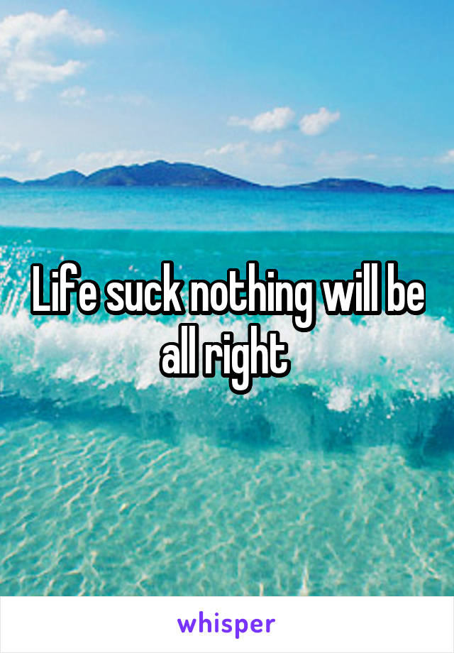 Life suck nothing will be all right 