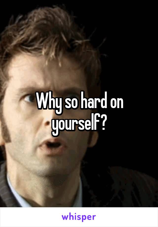 Why so hard on yourself?