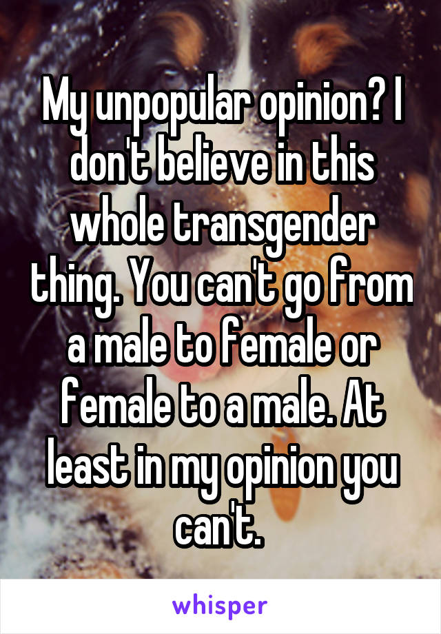 My unpopular opinion? I don't believe in this whole transgender thing. You can't go from a male to female or female to a male. At least in my opinion you can't. 