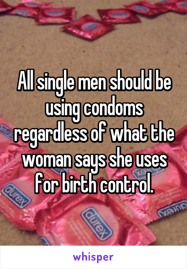 All single men should be using condoms regardless of what the woman says she uses for birth control.