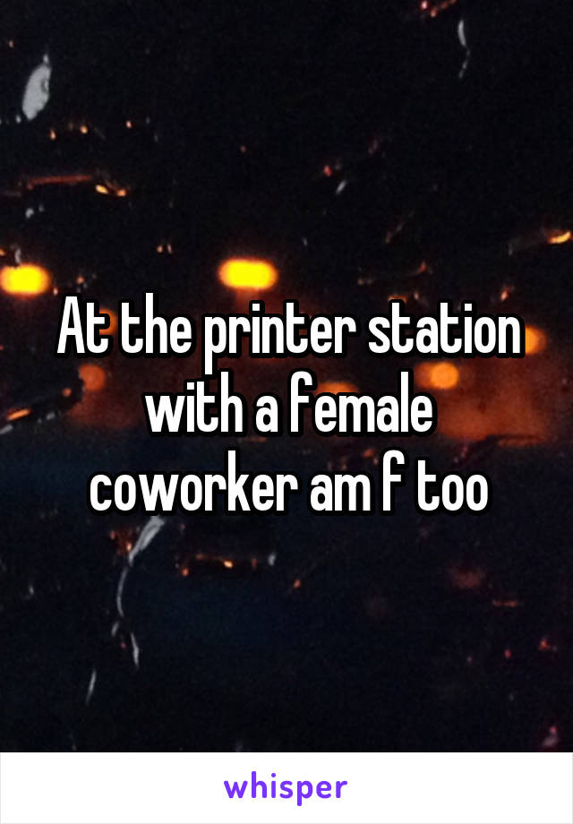 At the printer station with a female coworker am f too