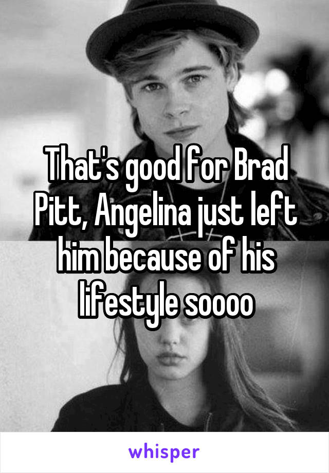 That's good for Brad Pitt, Angelina just left him because of his lifestyle soooo
