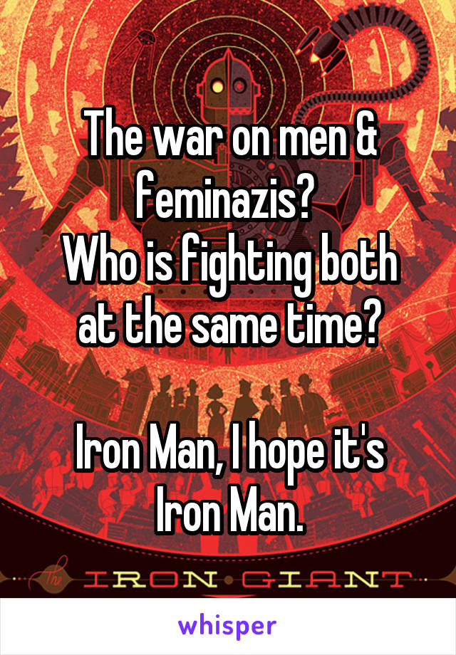 The war on men & feminazis? 
Who is fighting both at the same time?

Iron Man, I hope it's Iron Man.