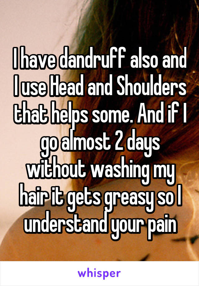 I have dandruff also and I use Head and Shoulders that helps some. And if I go almost 2 days without washing my hair it gets greasy so I understand your pain