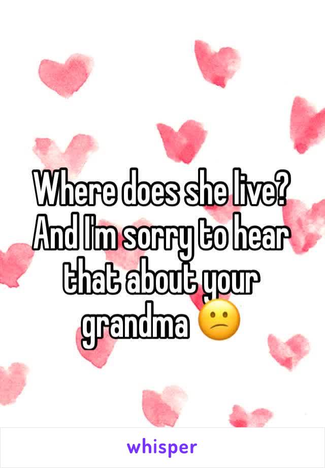 Where does she live? And I'm sorry to hear that about your grandma 😕