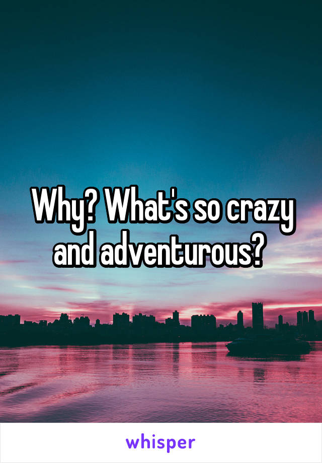 Why? What's so crazy and adventurous? 