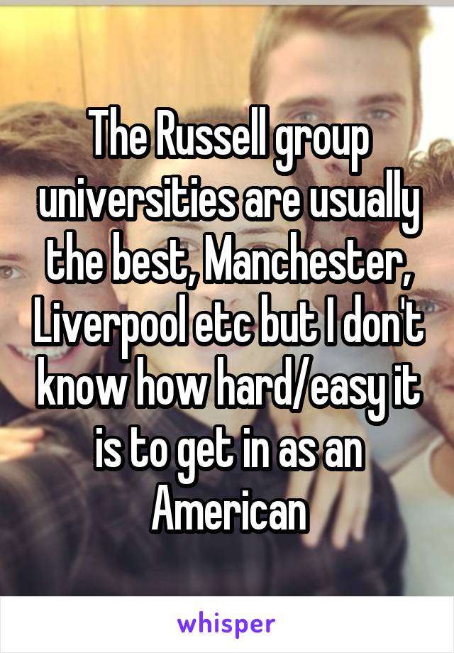 The Russell group universities are usually the best, Manchester, Liverpool etc but I don't know how hard/easy it is to get in as an American