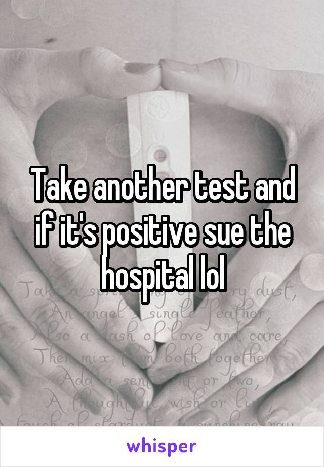 Take another test and if it's positive sue the hospital lol