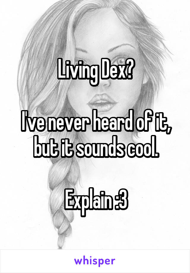Living Dex?

I've never heard of it, but it sounds cool.

Explain :3