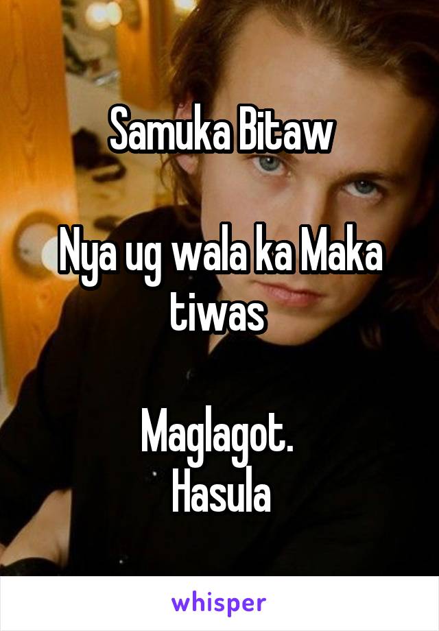 Samuka Bitaw

Nya ug wala ka Maka tiwas 

Maglagot. 
Hasula