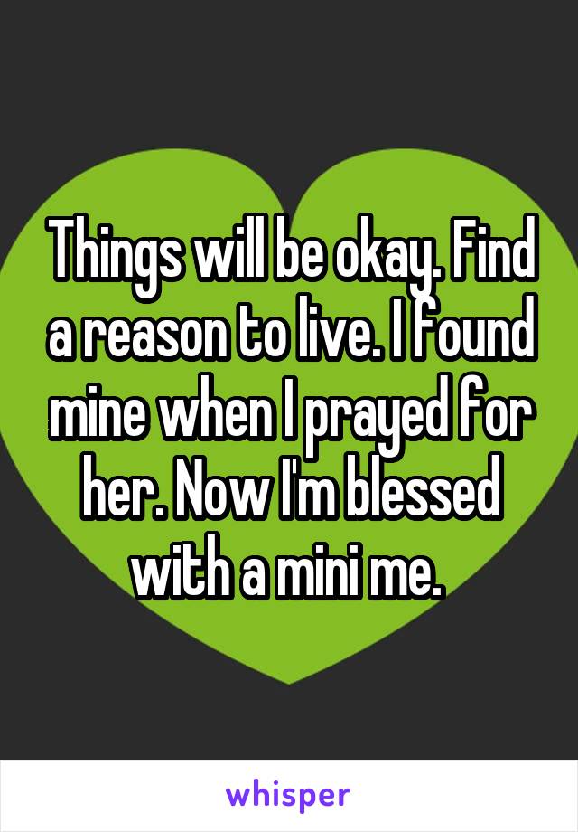 Things will be okay. Find a reason to live. I found mine when I prayed for her. Now I'm blessed with a mini me. 