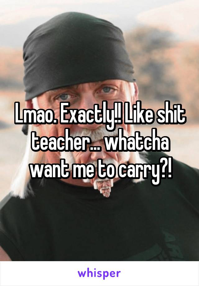 Lmao. Exactly!! Like shit teacher... whatcha want me to carry?!