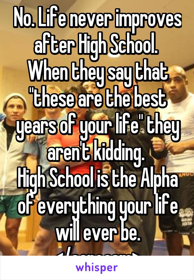 No. Life never improves after High School. 
When they say that "these are the best years of your life" they aren't kidding. 
High School is the Alpha of everything your life will ever be.
</sarcasm>