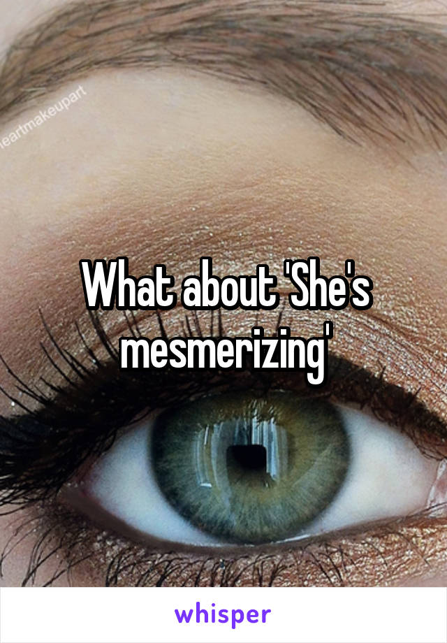 What about 'She's mesmerizing'