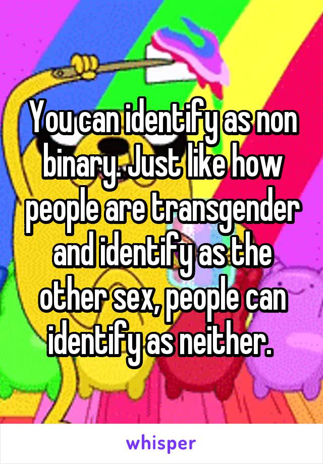You can identify as non binary. Just like how people are transgender and identify as the other sex, people can identify as neither. 
