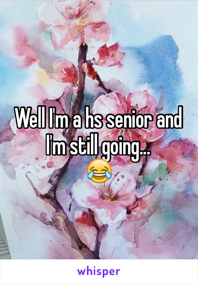 Well I'm a hs senior and I'm still going... 
😂