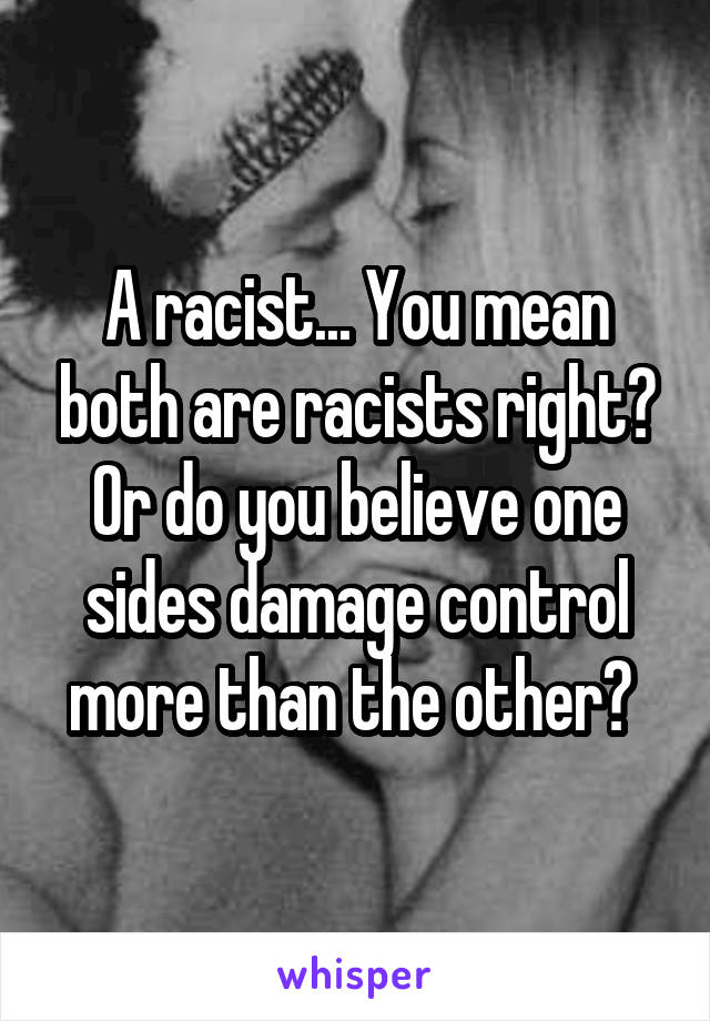 A racist... You mean both are racists right? Or do you believe one sides damage control more than the other? 