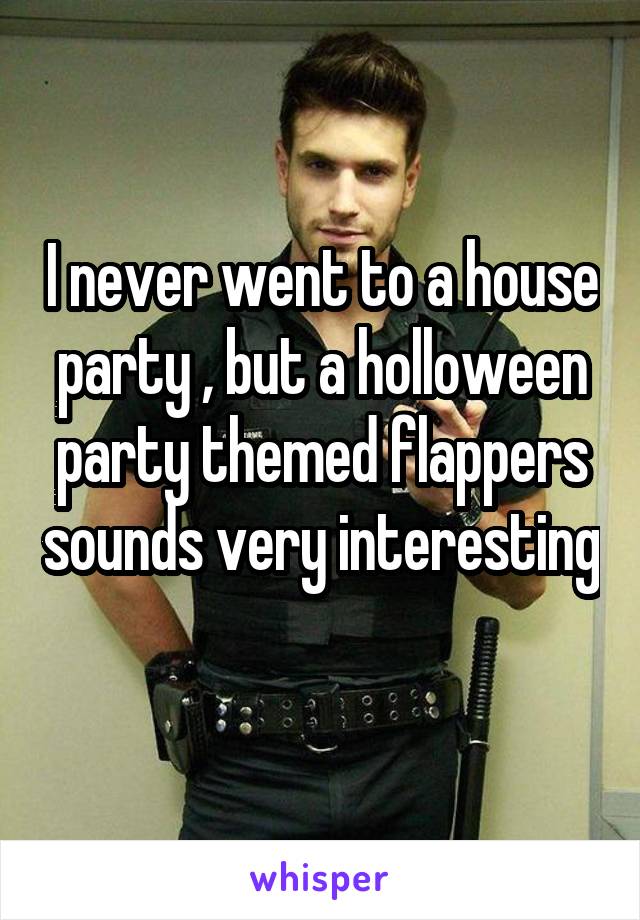 I never went to a house party , but a holloween party themed flappers sounds very interesting 