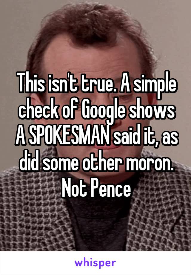This isn't true. A simple check of Google shows A SPOKESMAN said it, as did some other moron. Not Pence