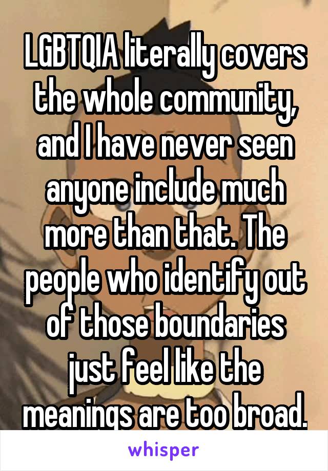 LGBTQIA literally covers the whole community, and I have never seen anyone include much more than that. The people who identify out of those boundaries just feel like the meanings are too broad.
