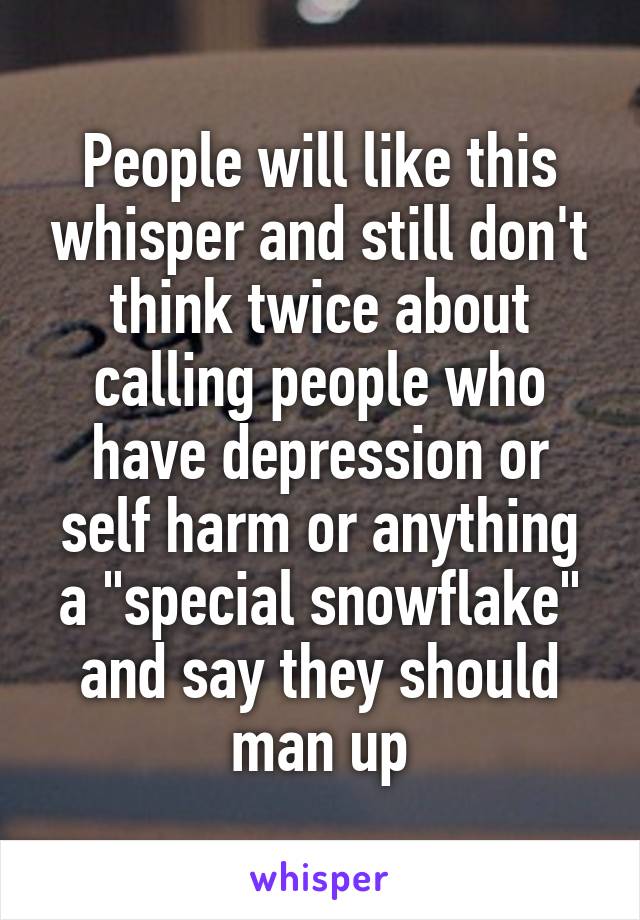 People will like this whisper and still don't think twice about calling people who have depression or self harm or anything a "special snowflake" and say they should man up
