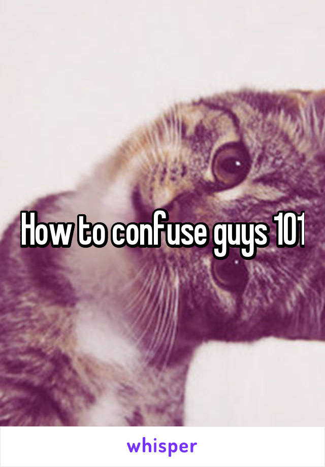 How to confuse guys 101