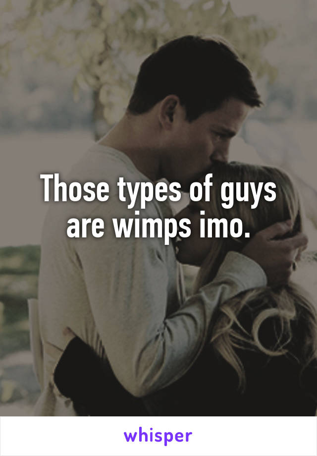 Those types of guys are wimps imo.
