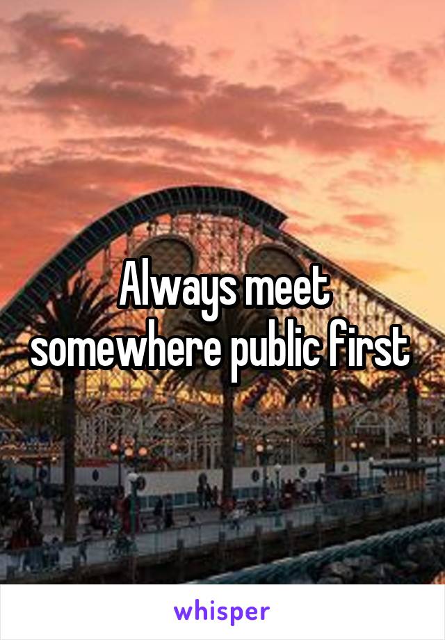 Always meet somewhere public first 