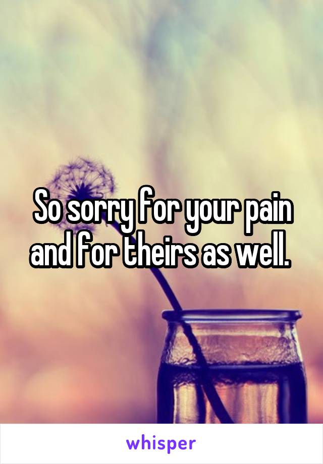 So sorry for your pain and for theirs as well. 