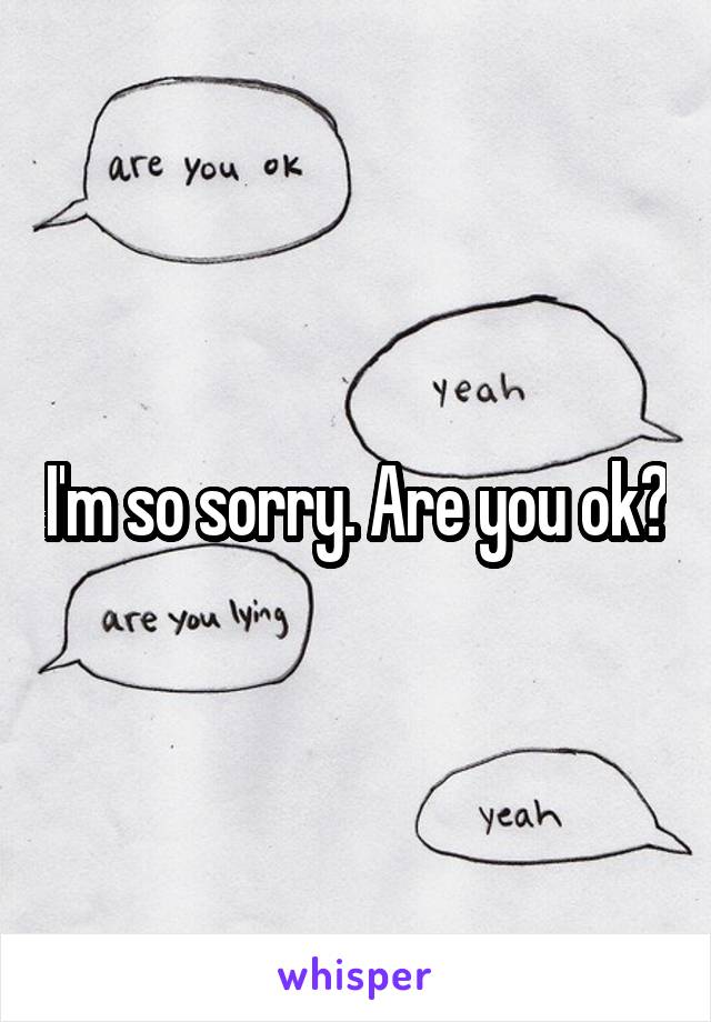 I'm so sorry. Are you ok?