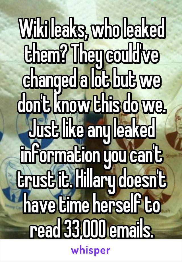 Wiki leaks, who leaked them? They could've changed a lot but we don't know this do we. Just like any leaked information you can't trust it. Hillary doesn't have time herself to read 33,000 emails.