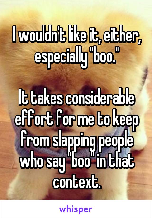 I wouldn't like it, either, especially "boo."

It takes considerable effort for me to keep from slapping people who say "boo" in that context.