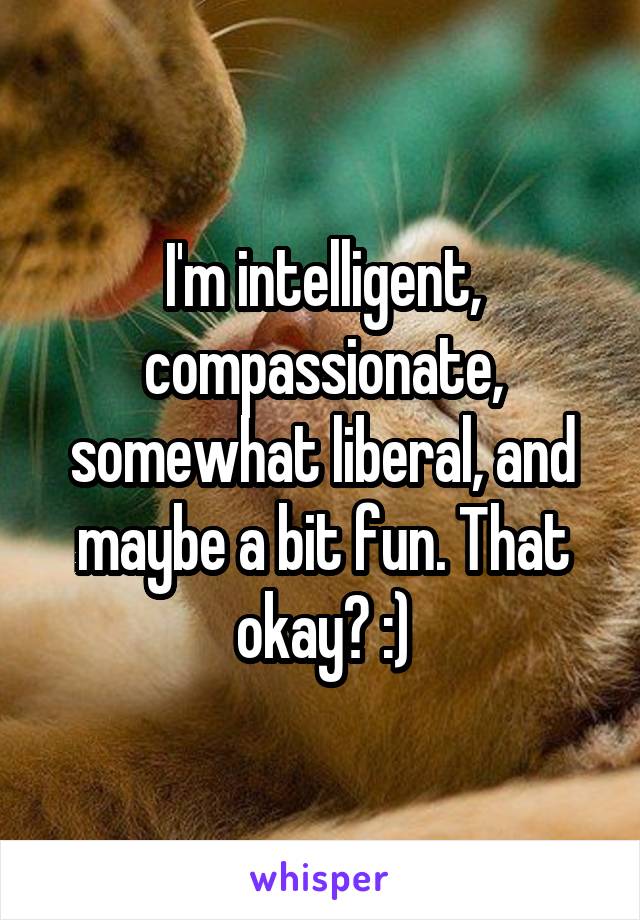 I'm intelligent, compassionate, somewhat liberal, and maybe a bit fun. That okay? :)