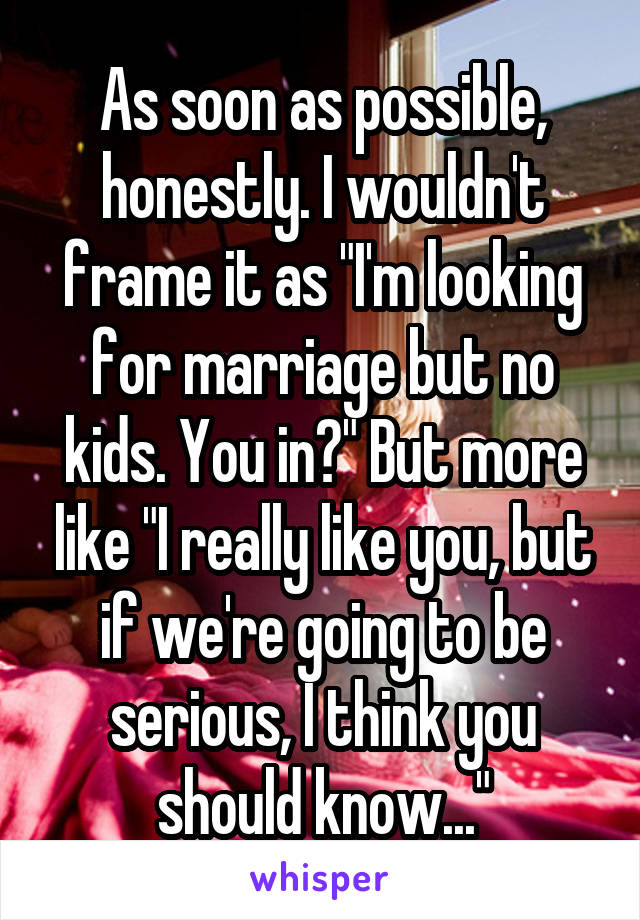 As soon as possible, honestly. I wouldn't frame it as "I'm looking for marriage but no kids. You in?" But more like "I really like you, but if we're going to be serious, I think you should know..."