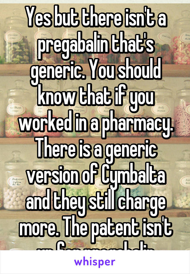 Yes but there isn't a pregabalin that's generic. You should know that if you worked in a pharmacy. There is a generic version of Cymbalta and they still charge more. The patent isn't up for pregabalin