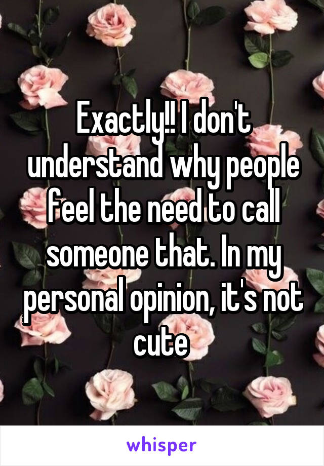 Exactly!! I don't understand why people feel the need to call someone that. In my personal opinion, it's not cute 
