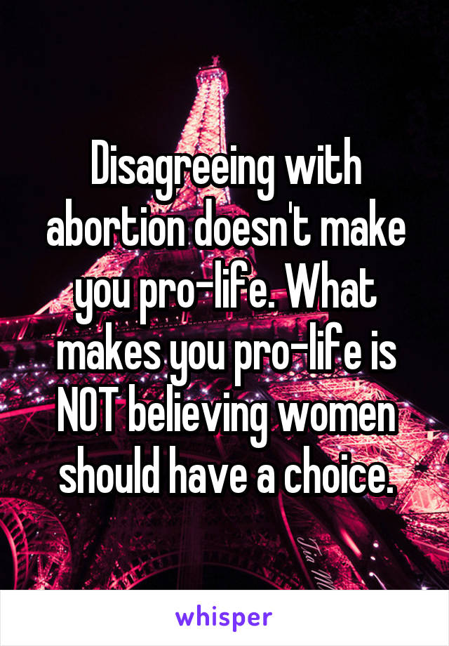 Disagreeing with abortion doesn't make you pro-life. What makes you pro-life is NOT believing women should have a choice.