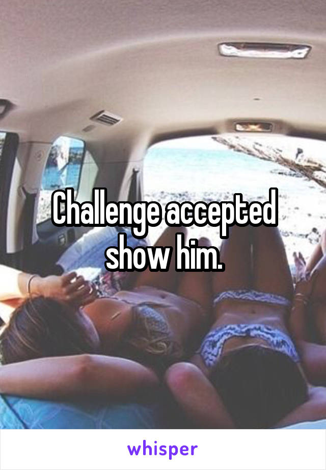 Challenge accepted show him.