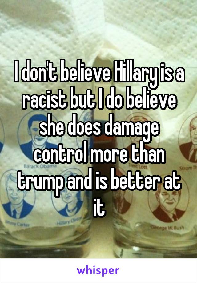 I don't believe Hillary is a racist but I do believe she does damage control more than trump and is better at it