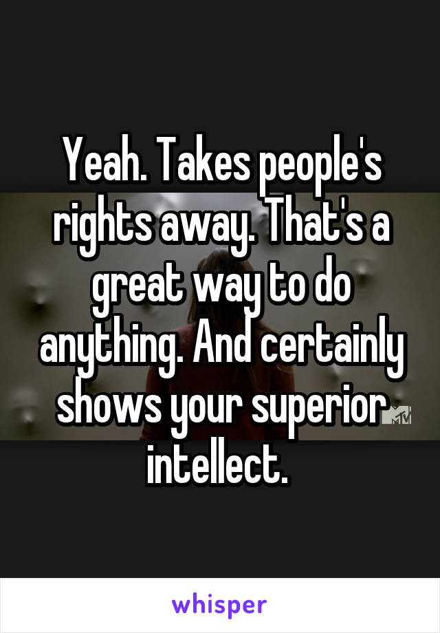 Yeah. Takes people's rights away. That's a great way to do anything. And certainly shows your superior intellect. 