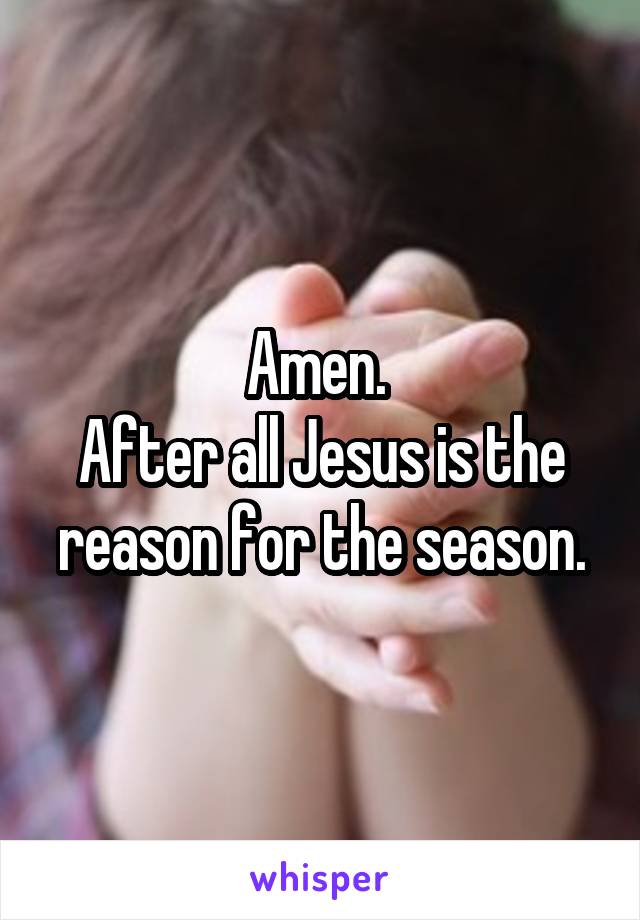 Amen. 
After all Jesus is the reason for the season.