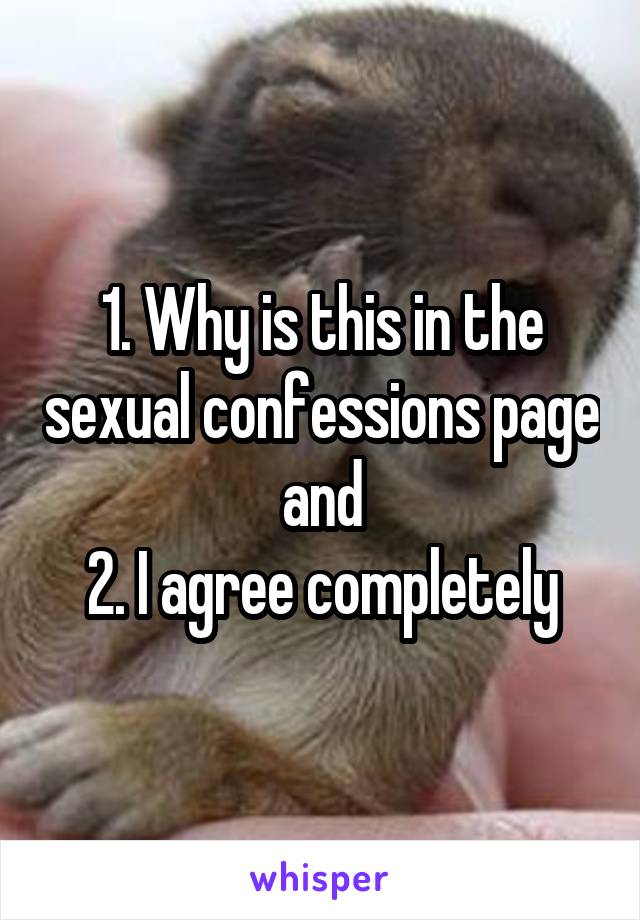 1. Why is this in the sexual confessions page and
2. I agree completely