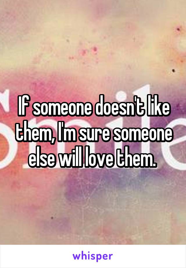 If someone doesn't like them, I'm sure someone else will love them. 