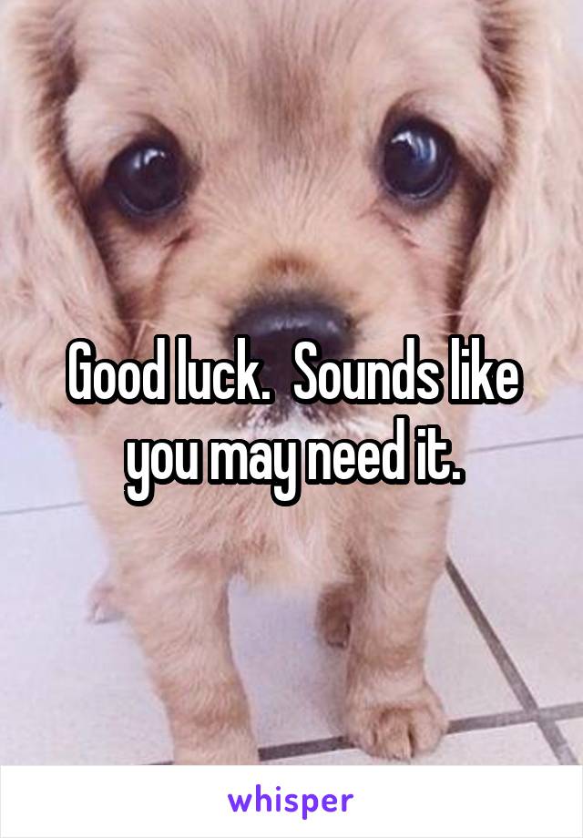 Good luck.  Sounds like you may need it.