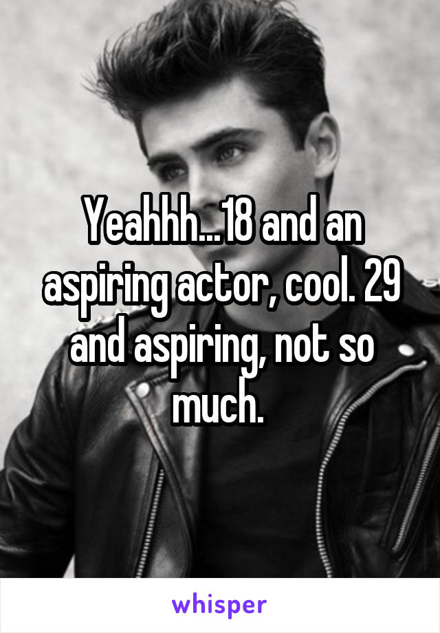 Yeahhh...18 and an aspiring actor, cool. 29 and aspiring, not so much. 