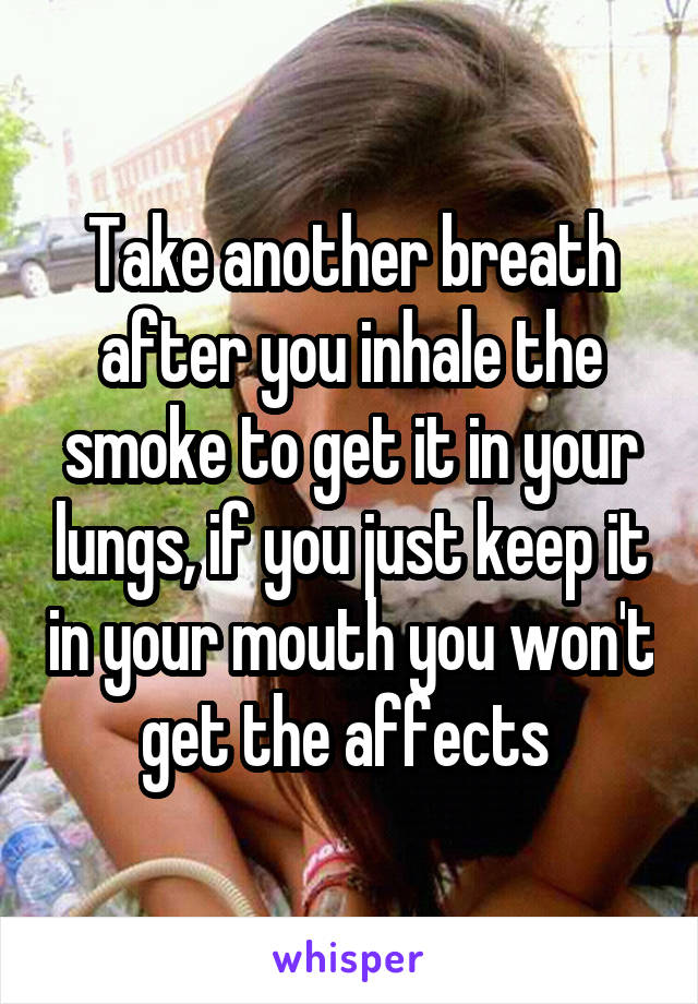 Take another breath after you inhale the smoke to get it in your lungs, if you just keep it in your mouth you won't get the affects 