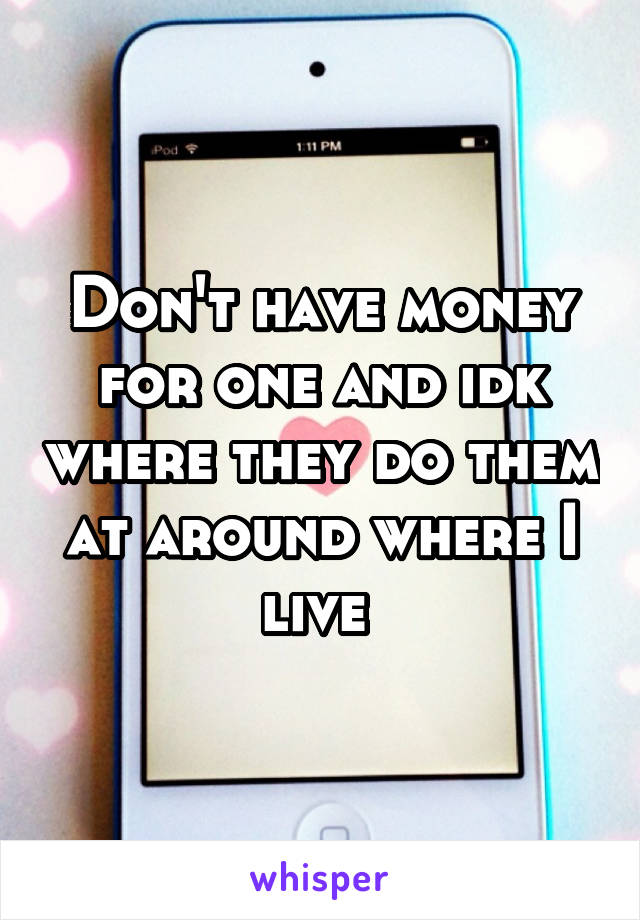 Don't have money for one and idk where they do them at around where I live 